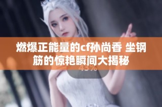 燃爆正能量的cf孙尚香 坐钢筋的惊艳瞬间大揭秘