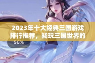 2023年十大经典三国游戏排行推荐，畅玩三国世界的最佳选择