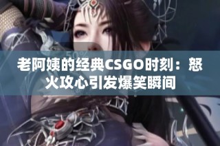 老阿姨的经典CSGO时刻：怒火攻心引发爆笑瞬间