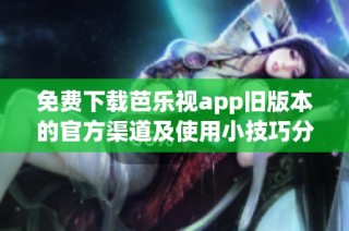 免费下载芭乐视app旧版本的官方渠道及使用小技巧分享