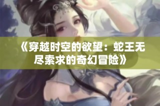 《穿越时空的欲望：蛇王无尽索求的奇幻冒险》