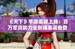 《天下》手游震撼上线：百万军资助力全新魂系装备登场