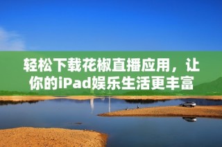 轻松下载花椒直播应用，让你的iPad娱乐生活更丰富