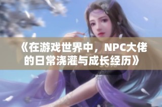 《在游戏世界中，NPC大佬的日常浇灌与成长经历》