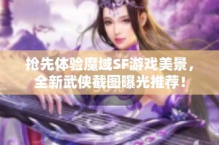 抢先体验魔域SF游戏美景，全新武侠截图曝光推荐！