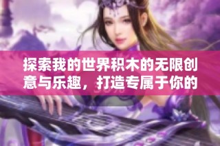 探索我的世界积木的无限创意与乐趣，打造专属于你的游戏体验