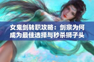 女鬼剑转职攻略：剑宗为何成为最佳选择与秒杀狮子头秘诀解析