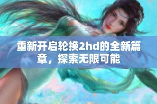 重新开启轮换2hd的全新篇章，探索无限可能