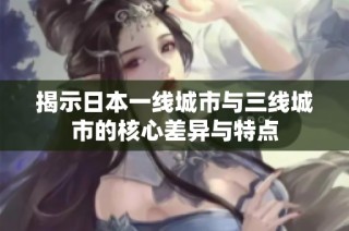 揭示日本一线城市与三线城市的核心差异与特点