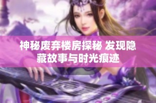 神秘废弃楼房探秘 发现隐藏故事与时光痕迹