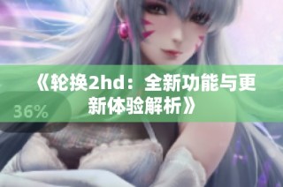 《轮换2hd：全新功能与更新体验解析》