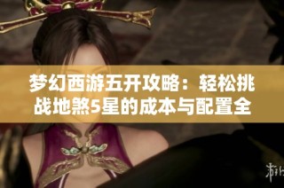 梦幻西游五开攻略：轻松挑战地煞5星的成本与配置全解析