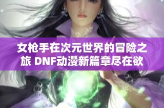 女枪手在次元世界的冒险之旅 DNF动漫新篇章尽在欲穷手游网