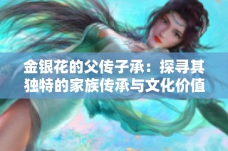 金银花的父传子承：探寻其独特的家族传承与文化价值