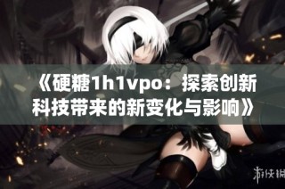 《硬糖1h1vpo：探索创新科技带来的新变化与影响》