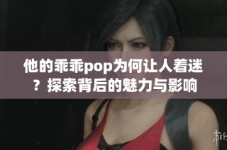 他的乖乖pop为何让人着迷？探索背后的魅力与影响