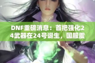DNF重磅消息：首把强化24武器在24号诞生，国服震撼上线！