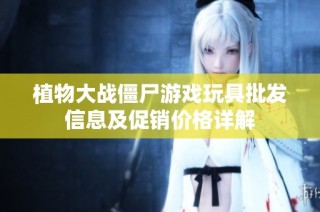 植物大战僵尸游戏玩具批发信息及促销价格详解