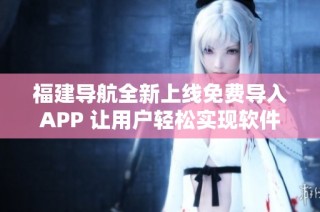 福建导航全新上线免费导入APP 让用户轻松实现软件导入功能