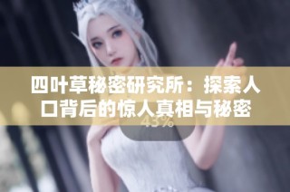 四叶草秘密研究所：探索人口背后的惊人真相与秘密