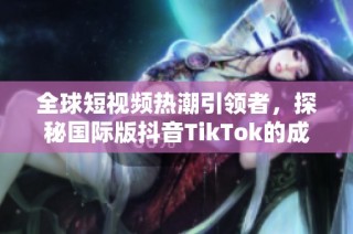 全球短视频热潮引领者，探秘国际版抖音TikTok的成功之路