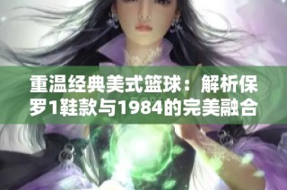 重温经典美式篮球：解析保罗1鞋款与1984的完美融合