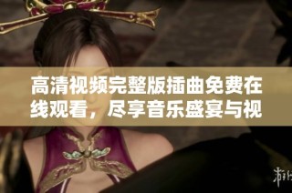 高清视频完整版插曲免费在线观看，尽享音乐盛宴与视听盛托