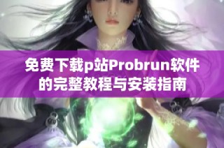 免费下载p站Probrun软件的完整教程与安装指南