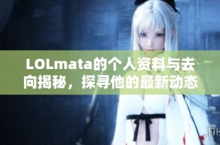 LOLmata的个人资料与去向揭秘，探寻他的最新动态与发展