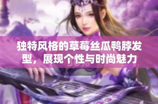 独特风格的草莓丝瓜鸭脖发型，展现个性与时尚魅力