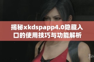 揭秘xkdspapp4.0隐藏入口的使用技巧与功能解析