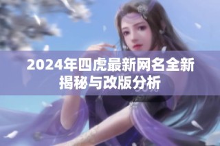 2024年四虎最新网名全新揭秘与改版分析