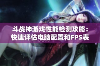 斗战神游戏性能检测攻略：快速评估电脑配置和FPS表现