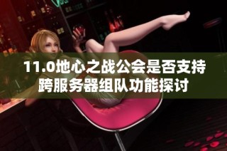 11.0地心之战公会是否支持跨服务器组队功能探讨