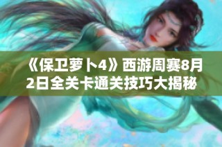 《保卫萝卜4》西游周赛8月2日全关卡通关技巧大揭秘