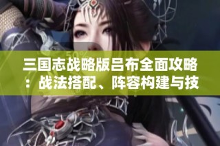 三国志战略版吕布全面攻略：战法搭配、阵容构建与技能重塑详解