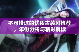 不可错过的优质古装剧推荐，年份分析与精彩解读