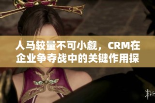 人马较量不可小觑，CRM在企业争夺战中的关键作用探讨