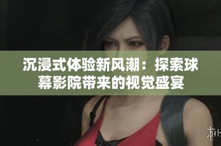 沉浸式体验新风潮：探索球幕影院带来的视觉盛宴