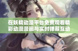 在妖精动漫平台免费观看精彩动漫漫画与实时弹幕互动体验