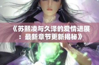 《苏熙凌与久泽的爱情进展：最新章节更新揭秘》