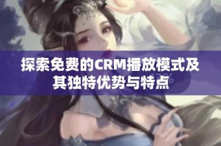 探索免费的CRM播放模式及其独特优势与特点