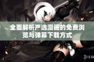 全面解析严选漫画的免费浏览与弹幕下载方式