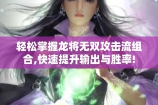 轻松掌握龙将无双攻击流组合,快速提升输出与胜率!