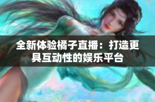 全新体验橘子直播：打造更具互动性的娱乐平台