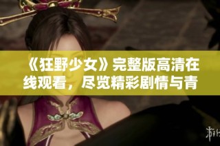 《狂野少女》完整版高清在线观看，尽览精彩剧情与青春活力