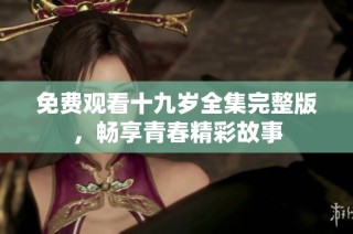 免费观看十九岁全集完整版，畅享青春精彩故事