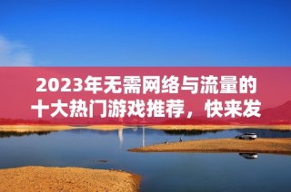 2023年无需网络与流量的十大热门游戏推荐，快来发现你的新境界吧