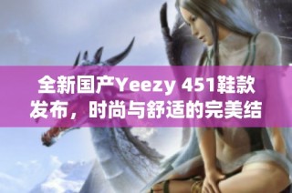 全新国产Yeezy 451鞋款发布，时尚与舒适的完美结合