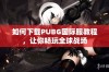 如何下载PUBG国际服教程，让你畅玩全球战场